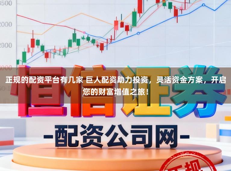 正规的配资平台有几家 巨人配资助力投资，灵活资金方案，开启您的财富增值之旅！