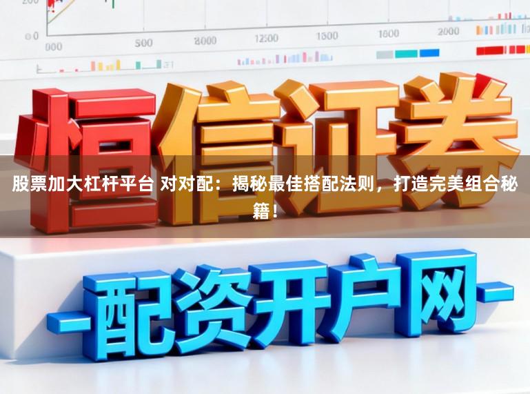 股票加大杠杆平台 对对配：揭秘最佳搭配法则，打造完美组合秘籍！