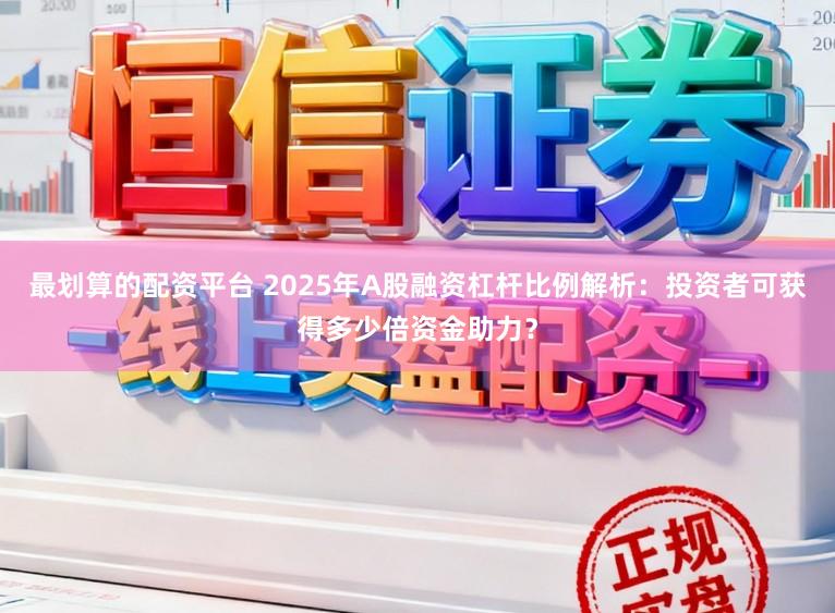 最划算的配资平台 2025年A股融资杠杆比例解析：投资者可获得多少倍资金助力？