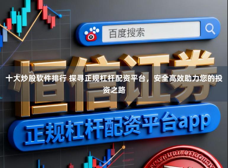 十大炒股软件排行 探寻正规杠杆配资平台，安全高效助力您的投资之路