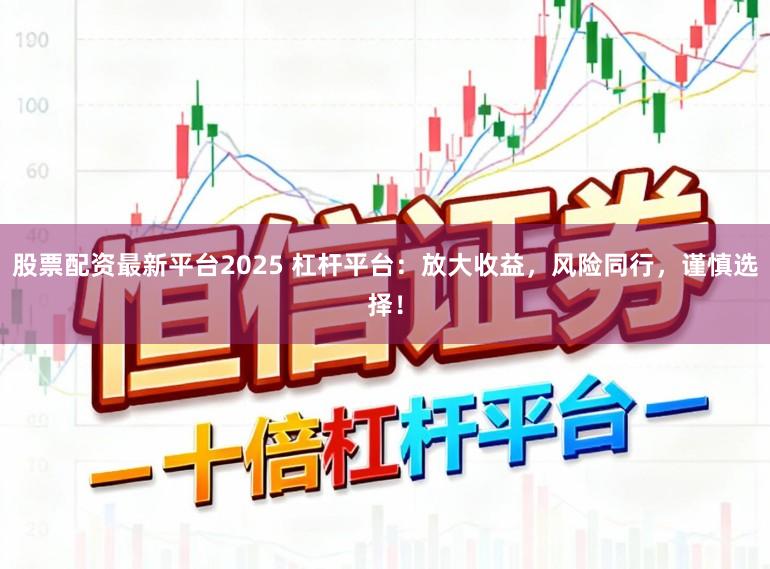 股票配资最新平台2025 杠杆平台：放大收益，风险同行，谨慎选择！