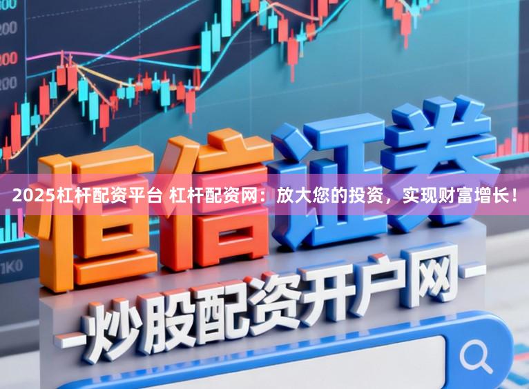 2025杠杆配资平台 杠杆配资网：放大您的投资，实现财富增长！