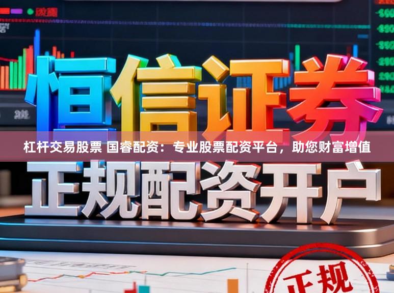 杠杆交易股票 国睿配资：专业股票配资平台，助您财富增值