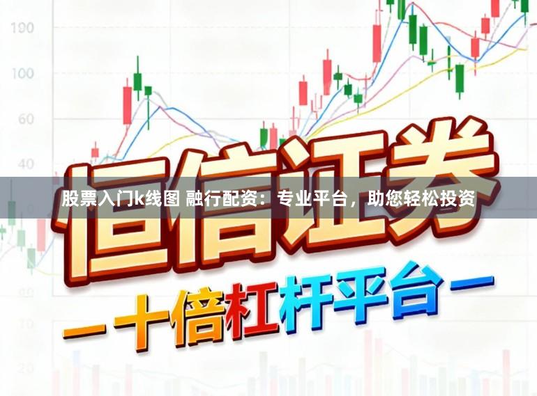股票入门k线图 融行配资：专业平台，助您轻松投资