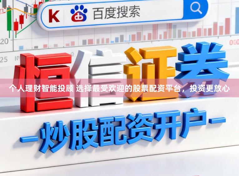个人理财智能投顾 选择最受欢迎的股票配资平台，投资更放心