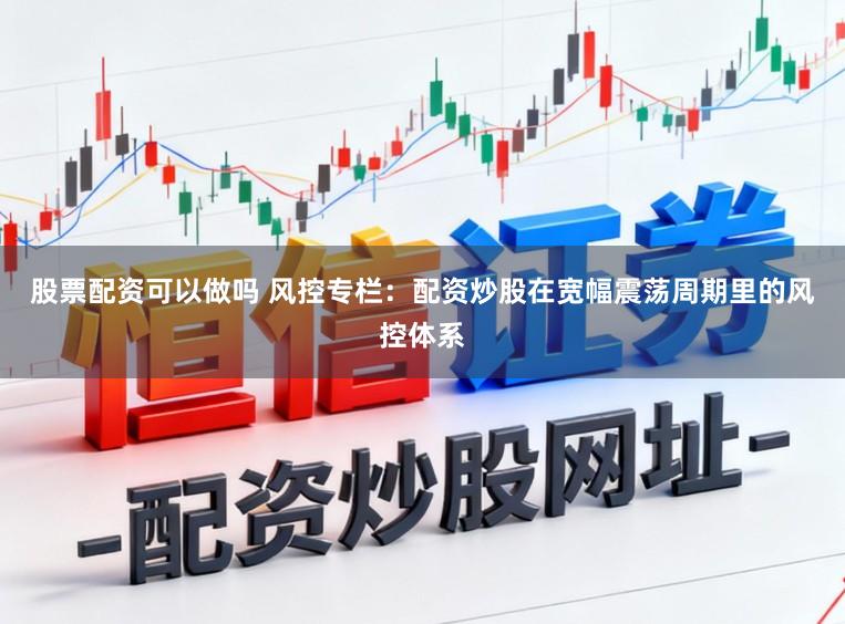 股票配资可以做吗 风控专栏：配资炒股在宽幅震荡周期里的风控体系