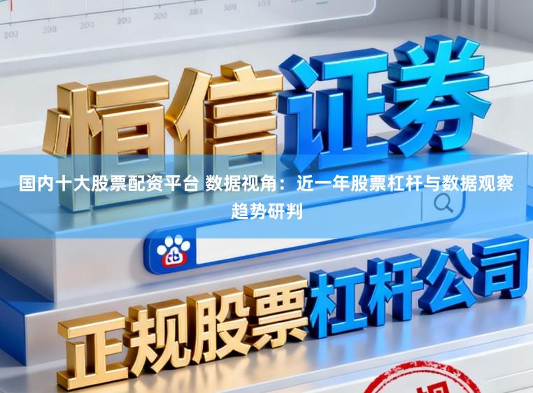 国内十大股票配资平台 数据视角：近一年股票杠杆与数据观察趋势研判