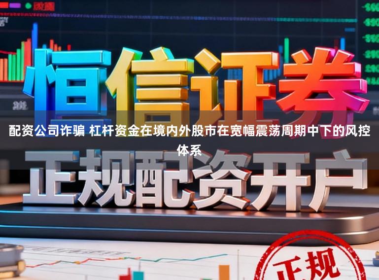配资公司诈骗 杠杆资金在境内外股市在宽幅震荡周期中下的风控体系
