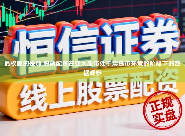 最权威的投顾 股票配资在亚太股市处于震荡市环境的阶段下的数据观察