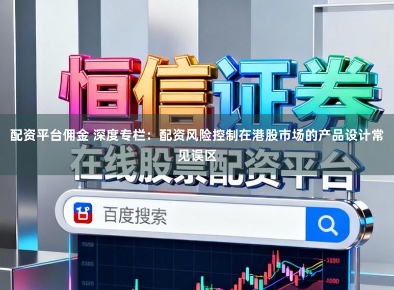 配资平台佣金 深度专栏：配资风险控制在港股市场的产品设计常见误区