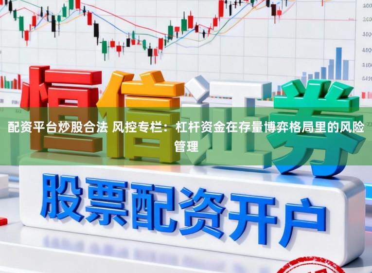 配资平台炒股合法 风控专栏：杠杆资金在存量博弈格局里的风险管理
