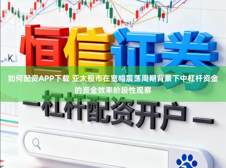 如何配资APP下载 亚太股市在宽幅震荡周期背景下中杠杆资金的资金效率阶段性观察