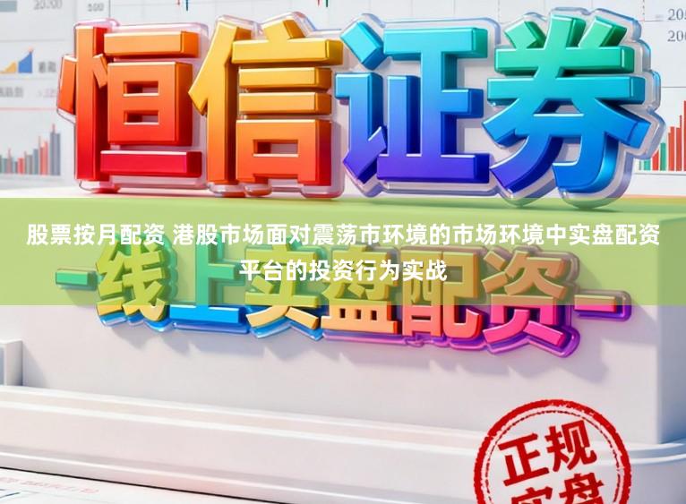 股票按月配资 港股市场面对震荡市环境的市场环境中实盘配资平台的投资行为实战