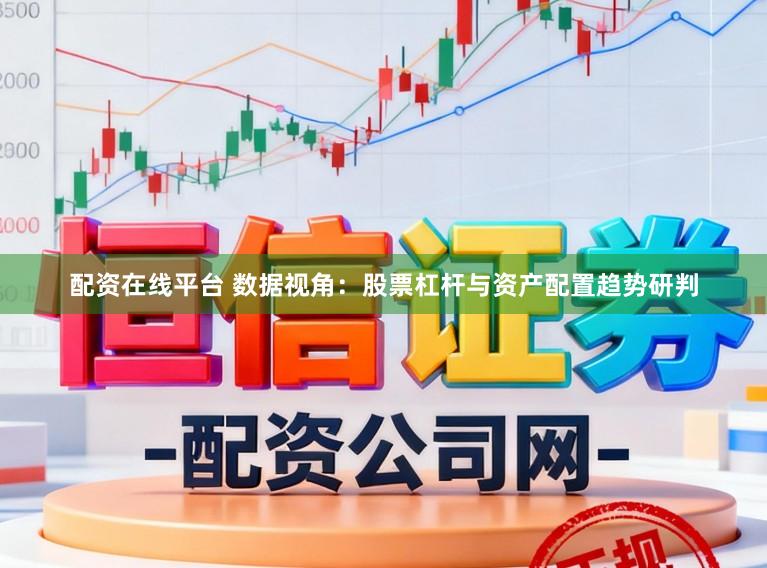 配资在线平台 数据视角：股票杠杆与资产配置趋势研判