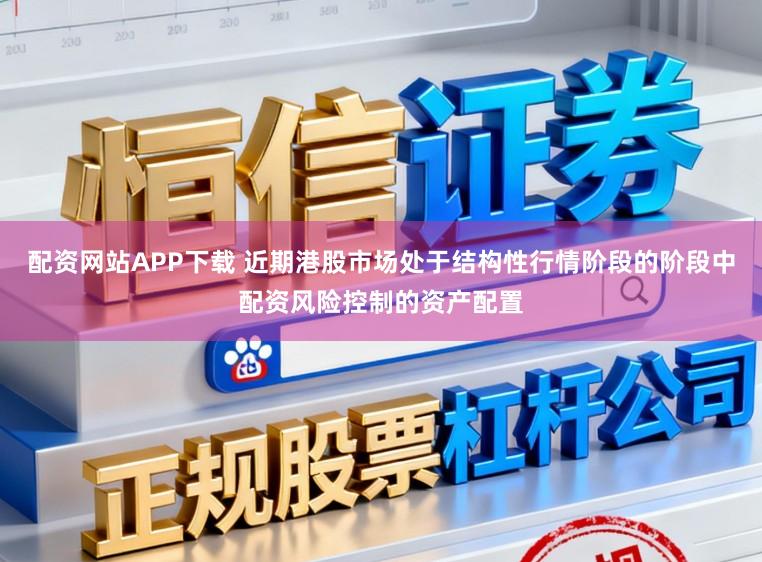 配资网站APP下载 近期港股市场处于结构性行情阶段的阶段中配资风险控制的资产配置