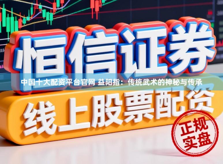 中国十大配资平台官网 益阳指：传统武术的神秘与传承