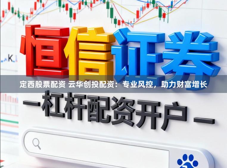 定西股票配资 云华创投配资：专业风控，助力财富增长