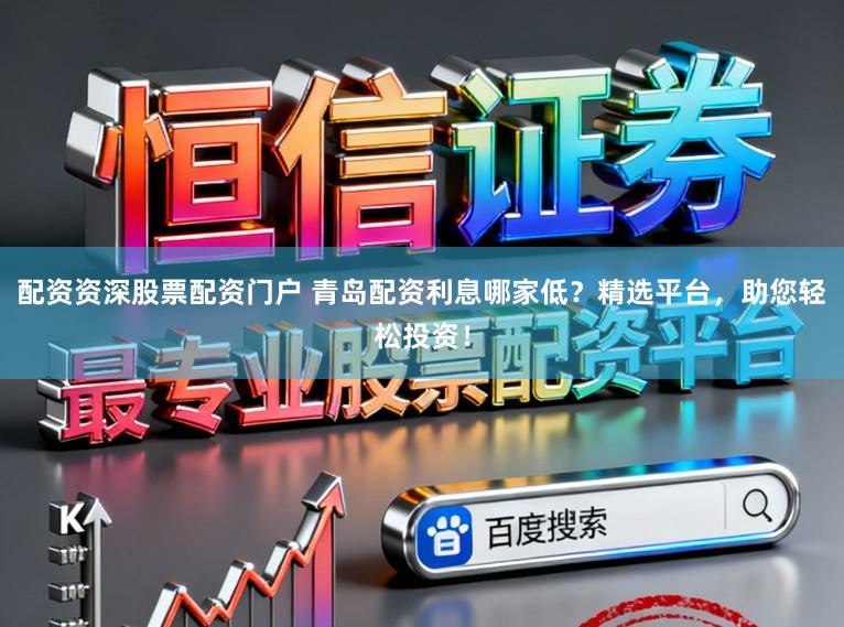 配资资深股票配资门户 青岛配资利息哪家低？精选平台，助您轻松投资！