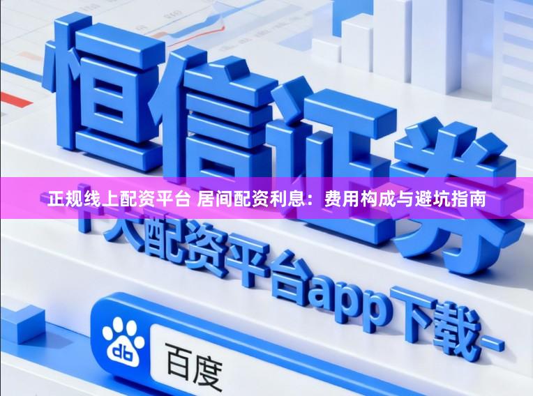 正规线上配资平台 居间配资利息：费用构成与避坑指南