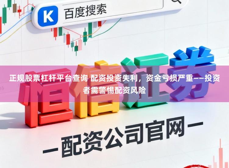 正规股票杠杆平台查询 配资投资失利，资金亏损严重——投资者需警惕配资风险