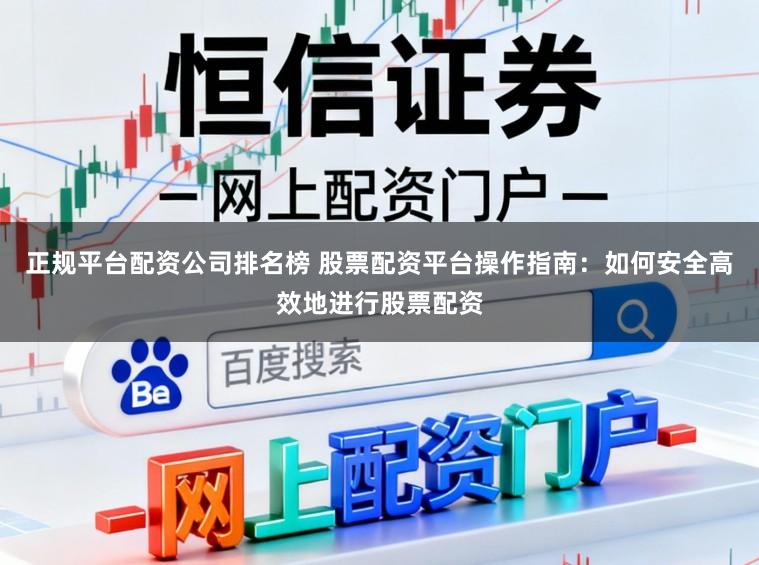 正规平台配资公司排名榜 股票配资平台操作指南：如何安全高效地进行股票配资