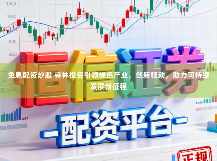 免息配资炒股 冀林投资引领绿色产业，创新驱动，助力可持续发展新征程