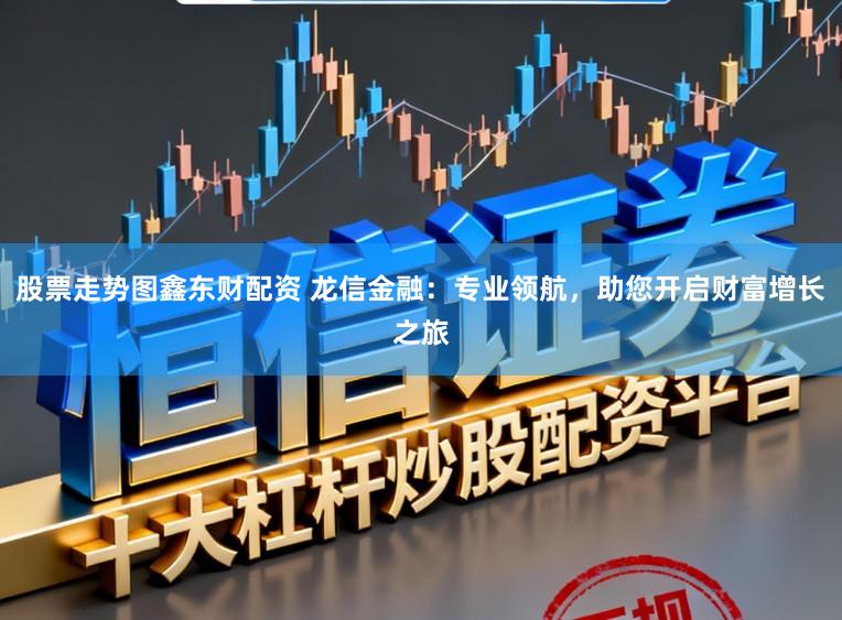 股票走势图鑫东财配资 龙信金融：专业领航，助您开启财富增长之旅
