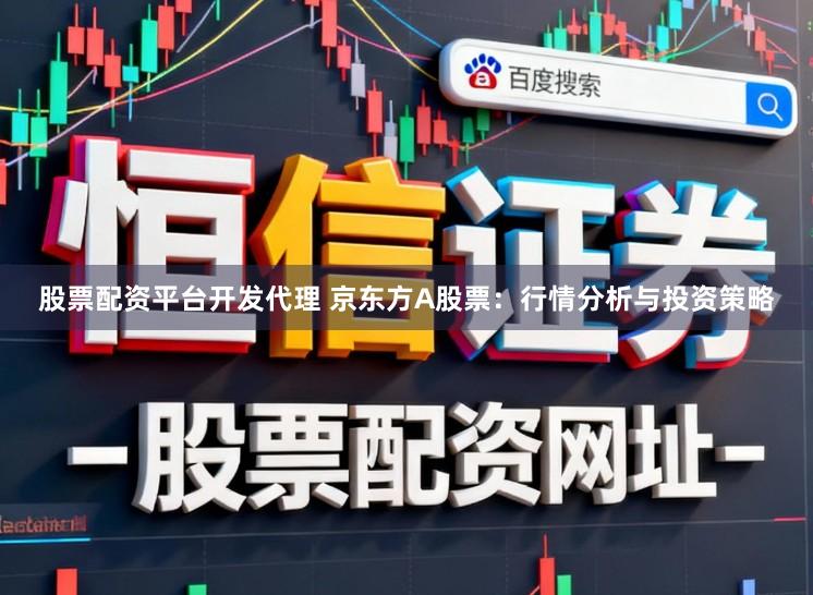 股票配资平台开发代理 京东方A股票：行情分析与投资策略
