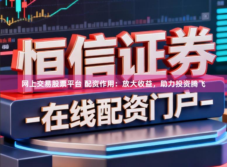 网上交易股票平台 配资作用：放大收益，助力投资腾飞