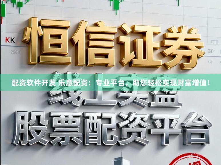 配资软件开发 乐意配资：专业平台，助您轻松实现财富增值！