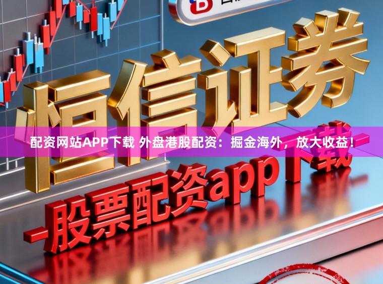 配资网站APP下载 外盘港股配资：掘金海外，放大收益！