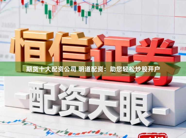 期货十大配资公司 明道配资：助您轻松炒股开户