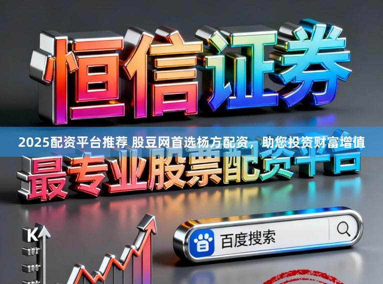 2025配资平台推荐 股豆网首选杨方配资，助您投资财富增值