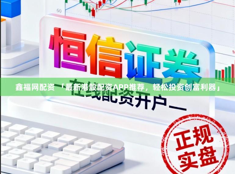 鑫福网配资 「最新港股配资APP推荐，轻松投资创富利器」
