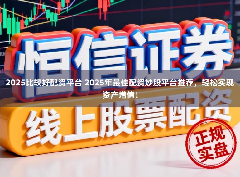 2025比较好配资平台 2025年最佳配资炒股平台推荐，轻松实现资产增值！