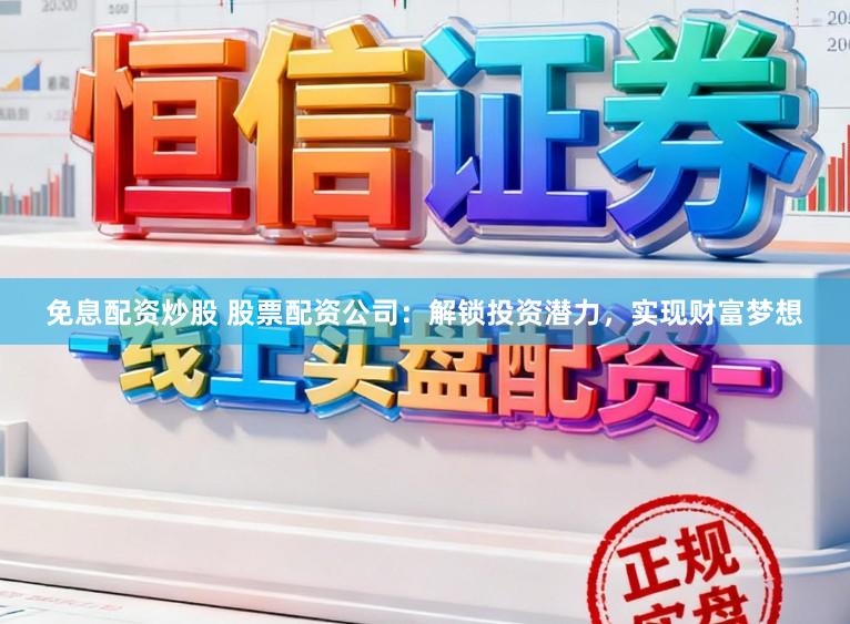 免息配资炒股 股票配资公司：解锁投资潜力，实现财富梦想